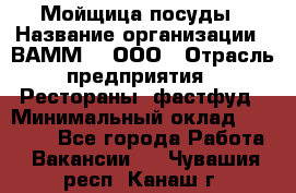 Мойщица посуды › Название организации ­ ВАММ  , ООО › Отрасль предприятия ­ Рестораны, фастфуд › Минимальный оклад ­ 15 000 - Все города Работа » Вакансии   . Чувашия респ.,Канаш г.